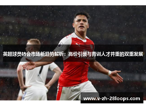 英超球员转会市场新趋势解析：高价引援与青训人才并重的双重发展