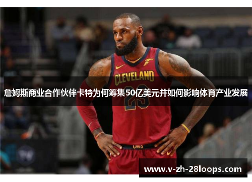 詹姆斯商业合作伙伴卡特为何筹集50亿美元并如何影响体育产业发展 詹姆斯商业合作伙伴卡特为何筹集50亿美元并如何影响体育产业发展