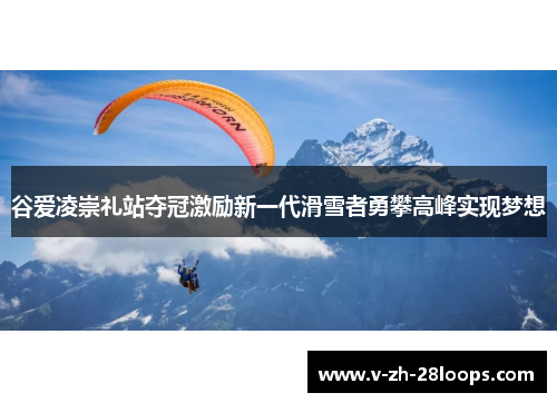 谷爱凌崇礼站夺冠激励新一代滑雪者勇攀高峰实现梦想 谷爱凌崇礼站夺冠激励新一代滑雪者勇攀高峰实现梦想