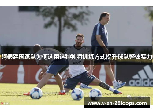 阿根廷国家队为何选用这种独特训练方式提升球队整体实力