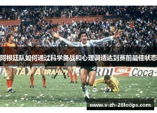 阿根廷队如何通过科学备战和心理调适达到赛前最佳状态