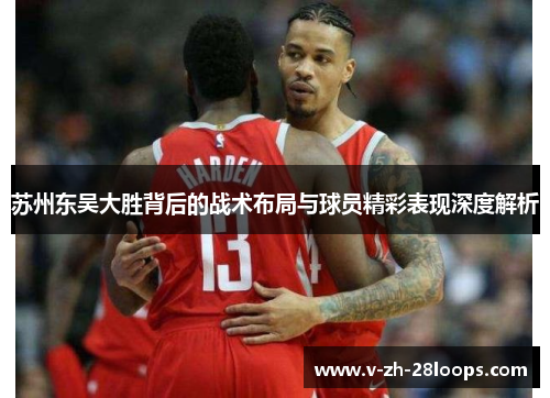 苏州东吴大胜背后的战术布局与球员精彩表现深度解析 苏州东吴大胜背后的战术布局与球员精彩表现深度解析