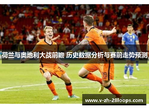 荷兰与奥地利大战前瞻 历史数据分析与赛前走势预测 荷兰与奥地利大战前瞻 历史数据分析与赛前走势预测