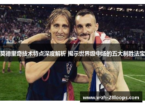 莫德里奇技术特点深度解析 揭示世界级中场的五大制胜法宝 莫德里奇技术特点深度解析 揭示世界级中场的五大制胜法宝