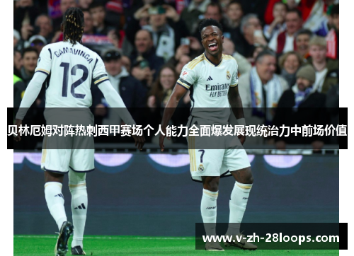 贝林厄姆对阵热刺西甲赛场个人能力全面爆发展现统治力中前场价值