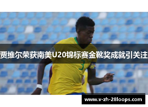 贾维尔荣获南美U20锦标赛金靴奖成就引关注