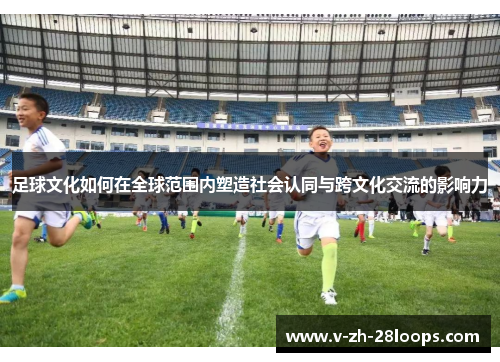 足球文化如何在全球范围内塑造社会认同与跨文化交流的影响力