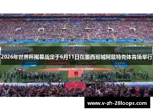 2026年世界杯揭幕战定于6月11日在墨西哥城阿兹特克体育场举行