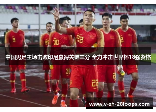 中国男足主场击败印尼赢得关键三分 全力冲击世界杯18强资格
