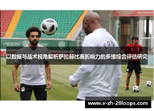 以数据与战术视角解析萨拉赫比赛影响力的多维综合评估研究