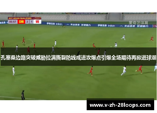 孔塞桑边路突破威胁拉满撕裂防线成进攻爆点引爆全场期待再掀进球潮