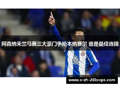 阿森纳米兰马赛三大豪门争抢本纳赛尔 谁是最佳选择