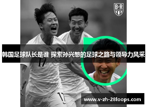 韩国足球队长是谁 探索孙兴慜的足球之路与领导力风采