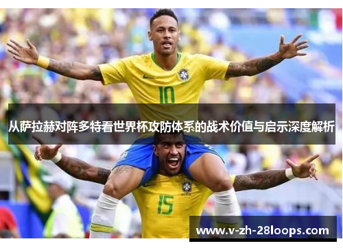 从萨拉赫对阵多特看世界杯攻防体系的战术价值与启示深度解析 从萨拉赫对阵多特看世界杯攻防体系的战术价值与启示深度解析