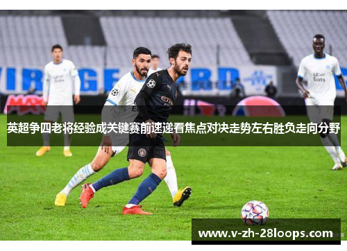 英超争四老将经验成关键赛前速递看焦点对决走势左右胜负走向分野 英超争四老将经验成关键赛前速递看焦点对决走势左右胜负走向分野