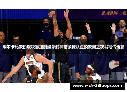 埃尔卡比欧协联决赛加时绝杀封神带领球队登顶欧洲之夜书写传奇篇 埃尔卡比欧协联决赛加时绝杀封神带领球队登顶欧洲之夜书写传奇篇