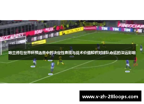 哈兰德在世界杯预选赛中的决定性表现与战术价值解析对球队命运的深远影响 哈兰德在世界杯预选赛中的决定性表现与战术价值解析对球队命运的深远影响