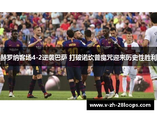 赫罗纳客场4-2逆袭巴萨 打破诺坎普魔咒迎来历史性胜利 赫罗纳客场4-2逆袭巴萨 打破诺坎普魔咒迎来历史性胜利