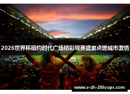 2026世界杯纽约时代广场精彩观赛盛宴点燃城市激情 2026世界杯纽约时代广场精彩观赛盛宴点燃城市激情