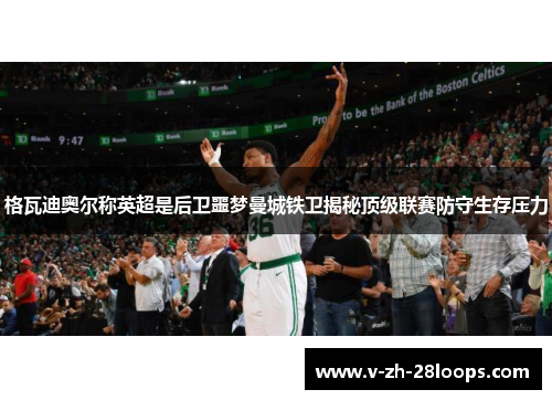 格瓦迪奥尔称英超是后卫噩梦曼城铁卫揭秘顶级联赛防守生存压力 格瓦迪奥尔称英超是后卫噩梦曼城铁卫揭秘顶级联赛防守生存压力