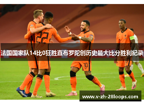 法国国家队14比0狂胜直布罗陀创历史最大比分胜利纪录 法国国家队14比0狂胜直布罗陀创历史最大比分胜利纪录